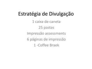 Estratégia de Divulgação
1 caixa de caneta
25 pastas
Impressão assessments
6 páginas de impressão
1 -Coffee Braek
 