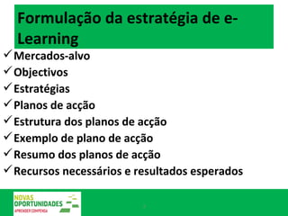 Formulação da estratégia de e-Learning Mercados-alvo Objectivos Estratégias Planos de acção Estrutura dos planos de acção Exemplo de plano de acção Resumo dos planos de acção Recursos necessários e resultados esperados 