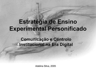 Estratégia de Ensino
Experimental Personificado
    Comunicação e Controlo
   Institucional na Era Digital



           Adelina Silva, 2005
 