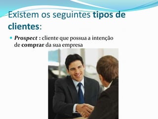 Existem os seguintes tipos de
clientes:
 Prospect : cliente que possua a intenção
 de comprar da sua empresa
 