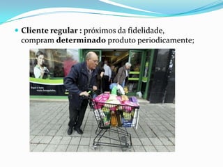  Cliente regular : próximos da fidelidade,
 compram determinado produto periodicamente;
 