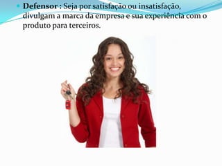  Defensor : Seja por satisfação ou insatisfação,
 divulgam a marca da empresa e sua experiência com o
 produto para terceiros.
 