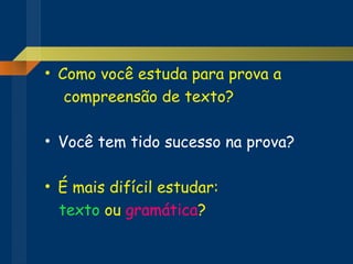 Como você estuda para prova a  compreensão de texto? Você tem tido sucesso na prova? É mais difícil estudar: texto  ou  gramática ? 