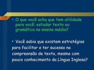 O que você acha que tem utilidade para você: estudar texto ou gramática no ensino médio? Você sabia que existem estratégias  para facilitar e ter sucesso na  compreensão de texto, mesmo com pouco conhecimento da Língua Inglesa? 