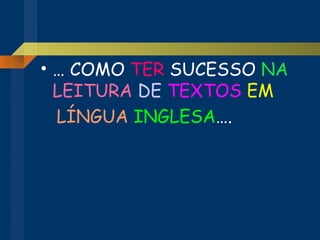 …  COMO  TER  SUCESSO  NA   LEITURA   DE  TEXTOS   EM  LÍNGUA   INGLESA …. 