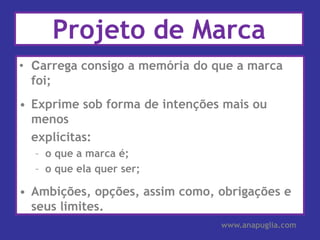 Projeto de MarcaCarrega consigo a memória do que a marca foi;Exprime sob forma de intenções mais ou menos	explícitas:o que a marca é;o que ela quer ser;Ambições, opções, assim como, obrigações e seus limites.www.anapuglia.com