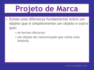 Projeto de MarcaExiste uma diferença fundamental entre um objeto que é simplesmente um objeto e outro que:se tornou discurso;um objeto de comunicação que conta uma história.www.anapuglia.com
