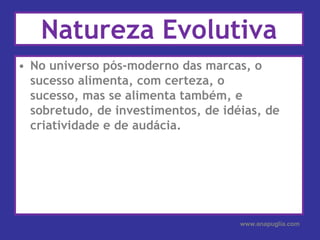 Natureza Evolutiva No universo pós-moderno das marcas, o sucesso alimenta, com certeza, o sucesso, mas se alimenta também, e sobretudo, de investimentos, de idéias, de criatividade e de audácia.www.anapuglia.com