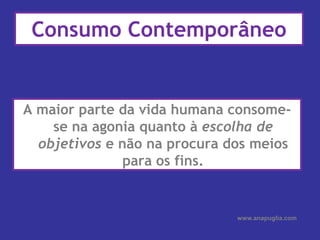 A maior parte da vida humana consome-se na agonia quanto à escolha de objetivos e não na procura dos meios para os fins.Consumo Contemporâneowww.anapuglia.com
