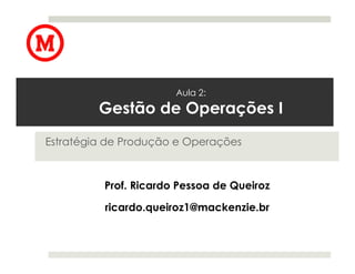 Aula 2:
         Gestão de Operações I
Estratégia de Produção e Operações



          Prof. Ricardo Pessoa de Queiroz

          ricardo.queiroz1@mackenzie.br
 