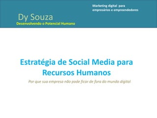 Estratégia de Social Media para
Recursos Humanos
Por que sua empresa não pode ficar de fora do mundo digital
Dy Souza
Desenvolvendo o Potencial Humano
Marketing digital para
empresários e empreendedores
 