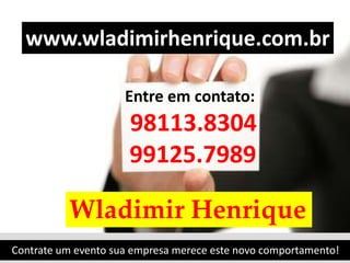 Entre em contato:
98113.8304
99125.7989
www.wladimirhenrique.com.br
Wladimir Henrique
Contrate um evento sua empresa merece este novo comportamento!
 