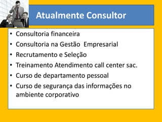 Atualmente Consultor
• Consultoria financeira
• Consultoria na Gestão Empresarial
• Recrutamento e Seleção
• Treinamento Atendimento call center sac.
• Curso de departamento pessoal
• Curso de segurança das informações no
ambiente corporativo
 