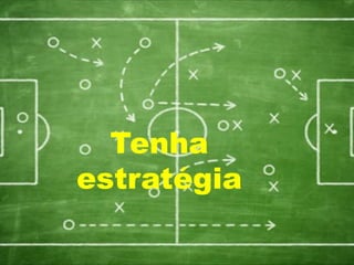 Tenha
estratégia
 