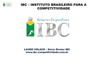 IBC – INSTITUTO BRASILEIRO PARA A COMPETITIVIDADE LAURO VOLACO – Sócio Diretor IBC www.ibc-competitividade.com.br 