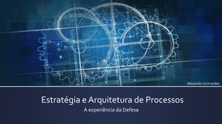 Estratégia e Arquitetura de Processos 
A experiência da Defesa 
Alexandre Guimarães  