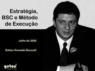 Estratégia,Estratégia,
BSC e MétodoBSC e Método
de Execuçãode Execução
Julho de 2008Julho de 2008
Dalton Oswaldo BuccelliDalton Oswaldo Buccelli
 