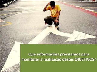 Que informações precisamos para
monitorar a realização destes OBJETIVOS?
 
