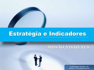 Estratégia e Indicadores

           MISSÃO, VISÃO, FCS



                     Produtividade / UVA 2011 / GE
                    @thlareis / thlareis@yahoo.com.br
 