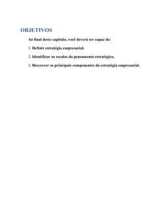OBJETIVOS
Ao final deste capítulo, você deverá ser capaz de:
1. Definir estratégia empresarial.
2. Identificar as escolas do pensamento estratégico.
3. Descrever os principais componentes da estratégia empresarial.
 