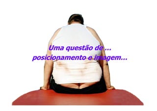 Uma questão de …
posicionamento e imagem…
 