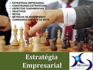 Estratégia
Empresarial
 ESTRATÉGIA EMPRESARIAL
 CONSTRUINDO ESTRATÉGIAS
 ASPECTOS FUNDAMENTAIS
 OBJETIVOS
 METAS
 MÉTRICAS DE DESEMPENHO
 CORRIGINDO DESVIOS DE ROTA
 