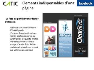 Elements indispensables d’una
                 pàgina

-La foto de perfil: Primer factor
d’atracció.

    •Utilitzar tamany màxim de
    200x600 píxels
    •Però per les actualitzacions
    només agafa una porció de
    50x50 píxels d’aquesta imatge
    •Per seleccionar-la: Dreta
    imatge: Canviar foto: Editar
    miniatura i seleccionar la part
    que volem que aparegui
 