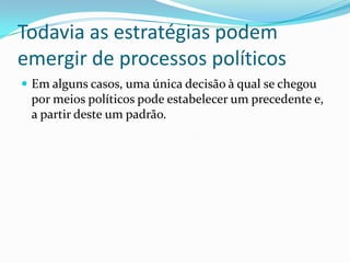 Todavia as estratégias podem
emergir de processos políticos
 Em alguns casos, uma única decisão à qual se chegou
 por meios políticos pode estabelecer um precedente e,
 a partir deste um padrão.
 