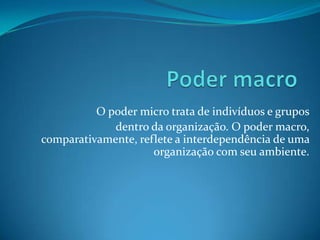 O poder micro trata de indivíduos e grupos
             dentro da organização. O poder macro,
comparativamente, reflete a interdependência de uma
                     organização com seu ambiente.
 