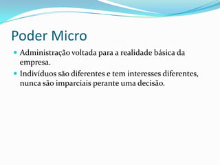 Poder Micro
 Administração voltada para a realidade básica da
  empresa.
 Indivíduos são diferentes e tem interesses diferentes,
  nunca são imparciais perante uma decisão.
 