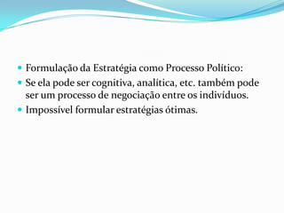  Formulação da Estratégia como Processo Político:
 Se ela pode ser cognitiva, analítica, etc. também pode
  ser um processo de negociação entre os indivíduos.
 Impossível formular estratégias ótimas.
 