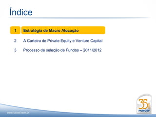 Índice
 1   Estratégia de Macro Alocação

 2   A Carteira de Private Equity e Venture Capital

 3   Processo de seleção de Fundos – 2011/2012
 