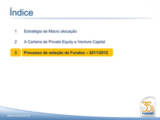 Índice
 1   Estratégia de Macro alocação

 2   A Carteira de Private Equity e Venture Capital

 3   Processo de seleção de Fundos – 2011/2012
 