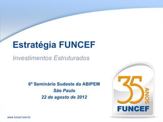 Estratégia FUNCEF
Investimentos Estruturados



     6º Seminário Sudeste da ABIPEM
                São Paulo
           22 de agosto de 2012
 