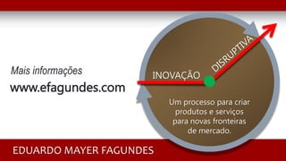 www.efagundes.com
Mais informações INOVAÇÃO
Um processo para criar
produtos e serviços
para novas fronteiras
de mercado.
EDUARDO MAYER FAGUNDES
 