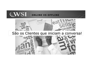 ONLINE VS OFFLINE




São os Clientes que iniciam a conversa!
 