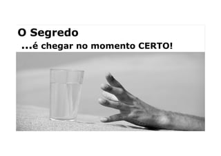 O Segredo
...é chegar no momento CERTO!
 