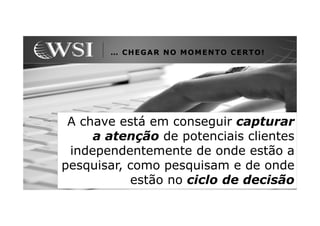 … CHEGAR NO MOMENTO CERTO!




 A chave está em conseguir capturar
     a atenção de potenciais clientes
 independentemente de onde estão a
pesquisar, como pesquisam e de onde
           estão no ciclo de decisão
 
