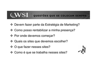 QUESTÕES QUE SE COLOCAM SEMPRE



Devem fazer parte da Estratégia de Marketing?
Como posso rentabilizar a minha presença?
Por onde devemos começar?
Quais os sites que devemos escolher?
O que fazer nesses sites?
Como é que se trabalha nesses sites?
 