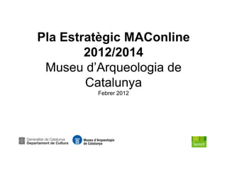 Pla Estratègic MAConline
        2012/2014
 Museu d’Arqueologia de
        Catalunya
         Febrer 2012
 