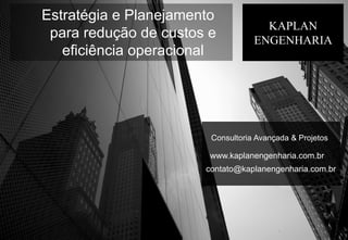 KAPLAN
ENGENHARIA
Consultoria Avançada & Projetos
www.kaplanengenharia.com.br
contato@kaplanengenharia.com.br
Estratégia e Planejamento
para redução de custos e
eficiência operacional
 