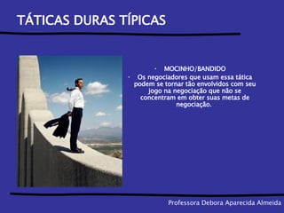 TÁTICAS DURAS TÍPICAS MOCINHO/BANDIDO Os negociadores que usam essa tática podem se tornar tão envolvidos com seu jogo na negociação que não se concentram em obter suas metas de negociação.  Professora Debora Aparecida Almeida 