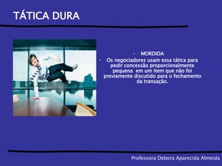 TÁTICA DURA  MORDIDA Os negociadores usam essa tática para pedir concessão proporcionalmente pequena  em um item que não foi previamente discutido para o fechamento da transação. Professora Debora Aparecida Almeida 
