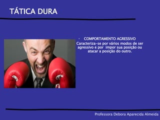 TÁTICA DURA COMPORTAMENTO AGRESSIVO Caracteriza-se por vários modos de ser agressivo e por  impor sua posição ou atacar a posição do outro. Professora Debora Aparecida Almeida 