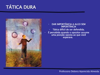 TÁTICA DURA DAR IMPORTÂNCIA A ALGO SEM IMPORTÂNCIA Tática difícil de ser defendida. É percebida quando o opositor assume uma posição oposta ao que você esperava.  Professora Debora Aparecida Almeida 