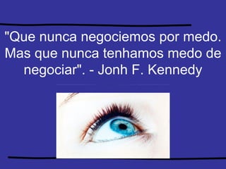 "Que nunca negociemos por medo. Mas que nunca tenhamos medo de negociar". - Jonh F. Kennedy 