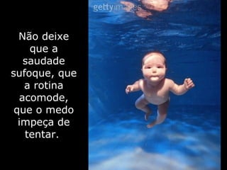 Não deixe que a saudade sufoque, que a rotina acomode, que o medo impeça de tentar.   