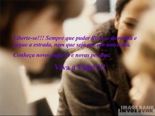 Liberte-se!!! Sempre que puder livre-se da rotina e pegue a estrada, nem que seja por um único dia. Conheça novos lugares e novas pessoas. Viva a Vida!!!!! 