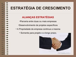 ESTRATÉGIA DE CRESCIMENTO ALIANÇAS ESTRATÉGIAS Parceria entre duas ou mais empresas Desenvolvimento de projetos específicos A Propriedade da empresa continua a mesma Somente para projeto e a longo prazo. 