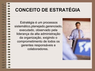 CONCEITO DE ESTRATÉGIA   Estratégia é um processos sistemático,planejado,gerenciado, executado, observado pela liderança da alta administração da organização, exigindo o comprometimento de todos os gerentes responsáveis e colaboradores.   